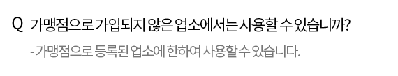 Q. 가맹점으로 가입되지 않은 업소에서는 사용할 수 있습니까? - 가맹점으로 등록된 업소에 한하여 사용할 수 있습니다.